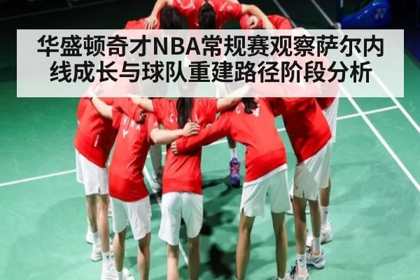华盛顿奇才NBA常规赛观察萨尔内线成长与球队重建路径阶段分析